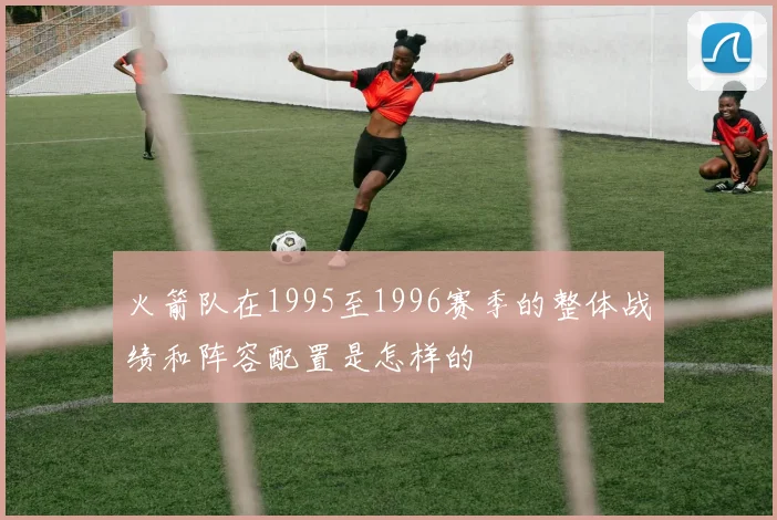 火箭队在1995至1996赛季的整体战绩和阵容配置是怎样的