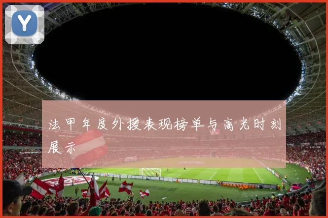 法甲年度外援表现榜单与高光时刻展示