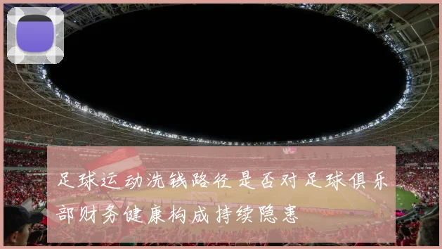 足球运动洗钱路径是否对足球俱乐部财务健康构成持续隐患