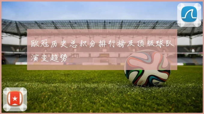 欧冠历史总积分排行榜及顶级球队演变趋势