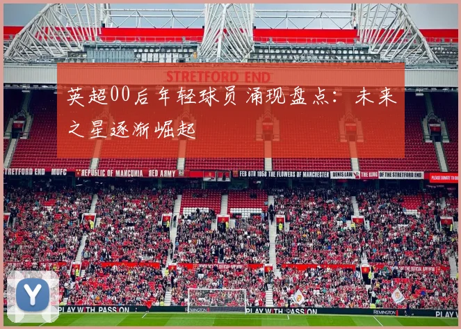 英超00后年轻球员涌现盘点：未来之星逐渐崛起