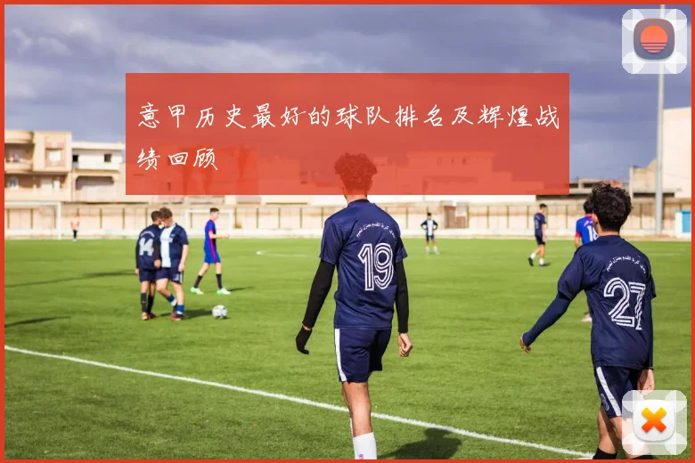 意甲历史最好的球队排名及辉煌战绩回顾