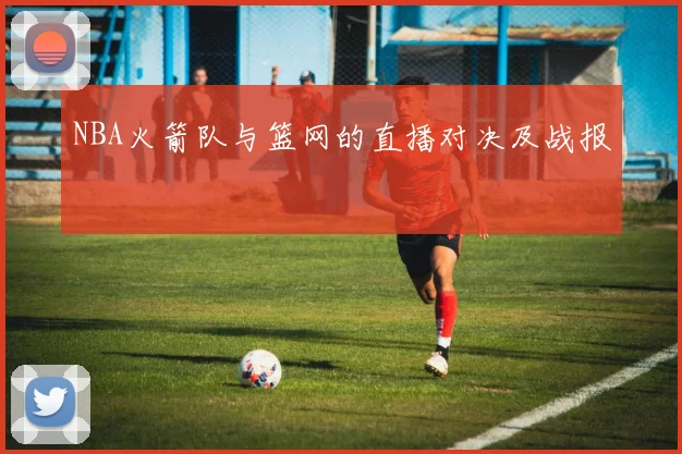 NBA火箭队与篮网的直播对决及战报