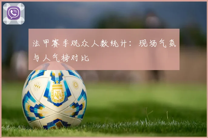法甲赛季观众人数统计：现场气氛与人气榜对比