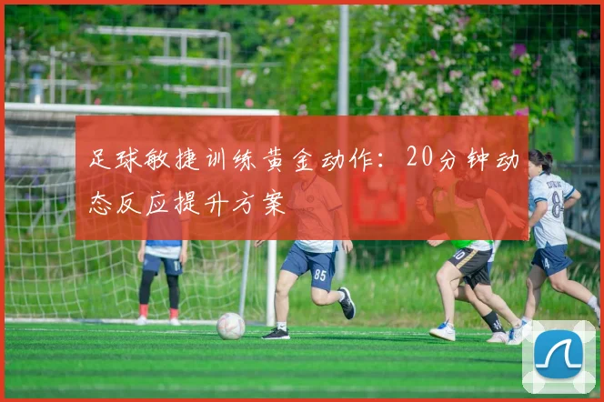 足球敏捷训练黄金动作：20分钟动态反应提升方案