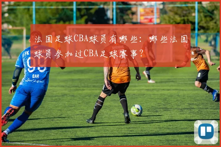 法国足球CBA球员有哪些：哪些法国球员参加过CBA足球赛事？