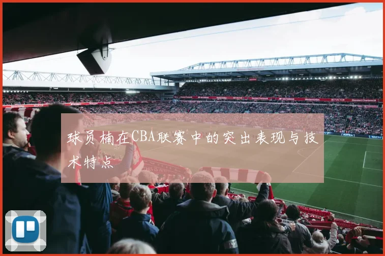 球员楠在CBA联赛中的突出表现与技术特点