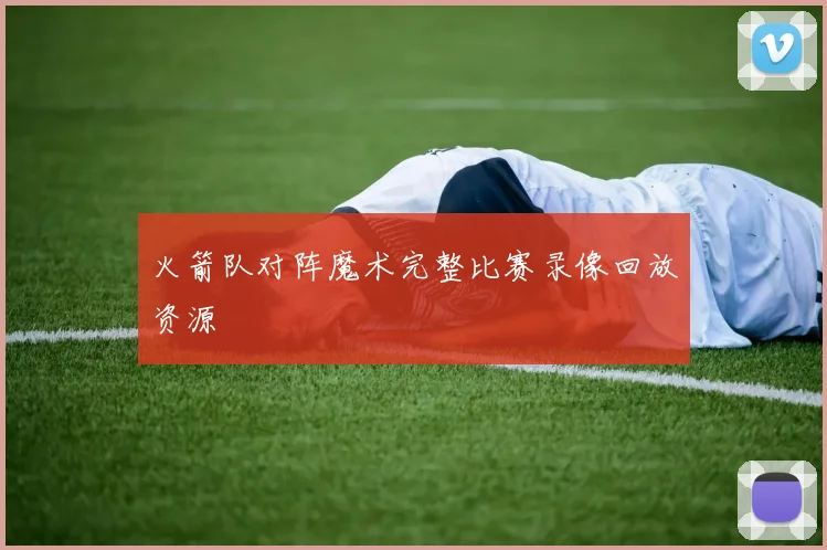 火箭队对阵魔术完整比赛录像回放资源