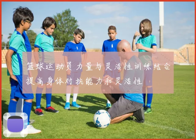 篮球运动员力量与灵活性训练结合提高身体对抗能力和灵活性
