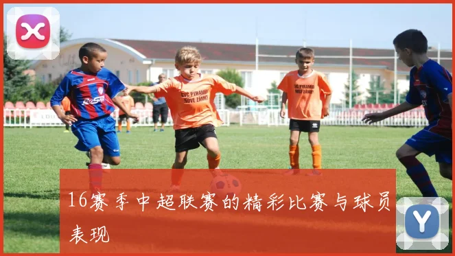 16赛季中超联赛的精彩比赛与球员表现