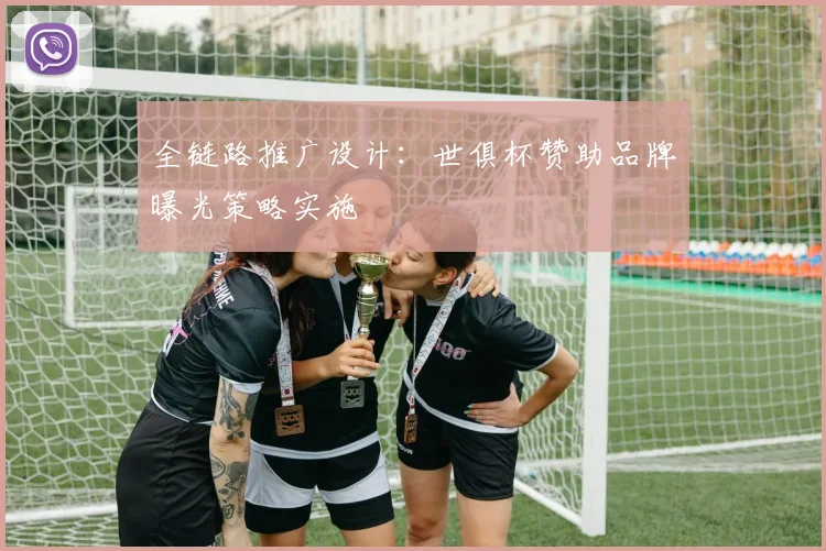 全链路推广设计：世俱杯赞助品牌曝光策略实施
