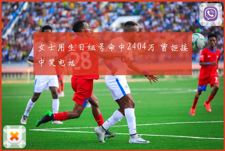 女士用生日组号命中2404万 曾拒接中奖电话