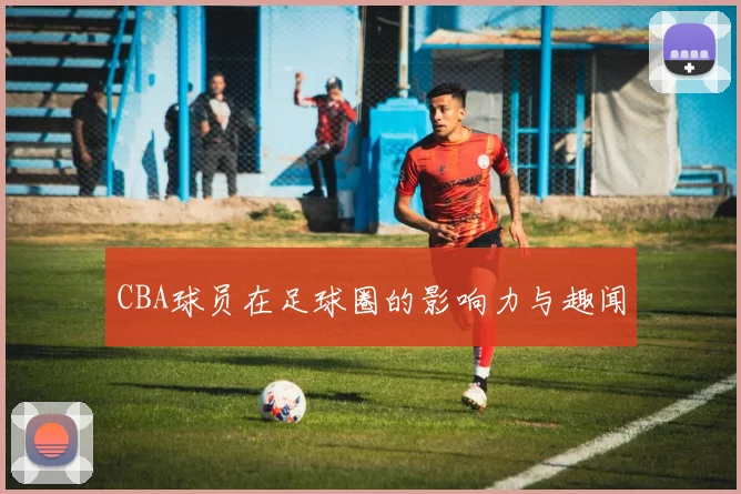 CBA球员在足球圈的影响力与趣闻